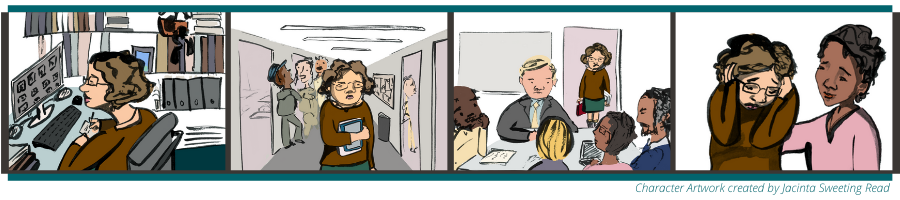 A cartoon strip showing the story of Jenny. In the first picture, Jenny is walking alone in the hallway with one arm holding her books to her stomach. She has a concerned look on her face. In the background there are adults talking to one another in the hallway. In the second picture, Jenny is sitting at her desk looking at her computer and writing on paper. In the third image, Jenny is standing in the doorway of a conference room with a frown on her face. In the conference room are five colleagues gathered around a table. In the final picture, Jenny's colleague has her hand on Jenny's shoulder consoling her as Jenny is covering her ears and looking down. 